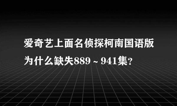 爱奇艺上面名侦探柯南国语版为什么缺失889～941集？
