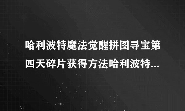 哈利波特魔法觉醒拼图寻宝第四天碎片获得方法哈利波特魔法觉醒寻宝第四天碎片位置