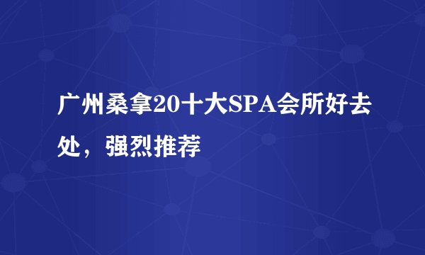 广州桑拿20十大SPA会所好去处，强烈推荐