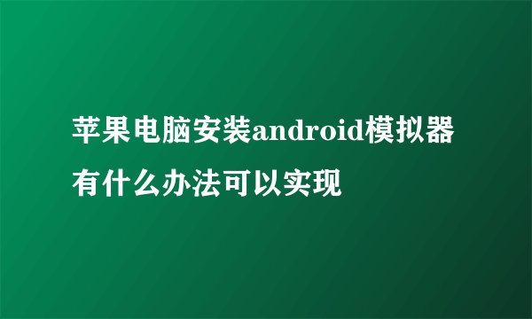 苹果电脑安装android模拟器有什么办法可以实现