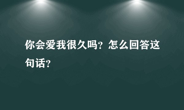 你会爱我很久吗？怎么回答这句话？