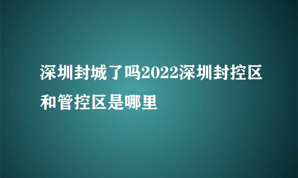 深圳封城了吗2022深圳封控区和管控区是哪里