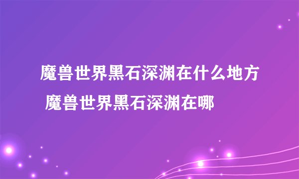 魔兽世界黑石深渊在什么地方 魔兽世界黑石深渊在哪