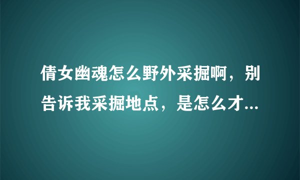 倩女幽魂怎么野外采掘啊，别告诉我采掘地点，是怎么才能野外采掘，我只能去金木猎场采掘啊！