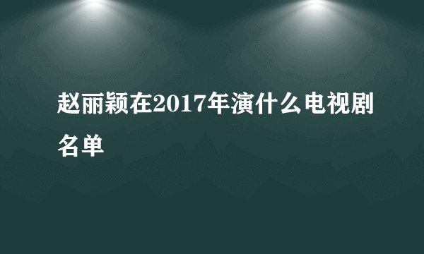 赵丽颖在2017年演什么电视剧名单