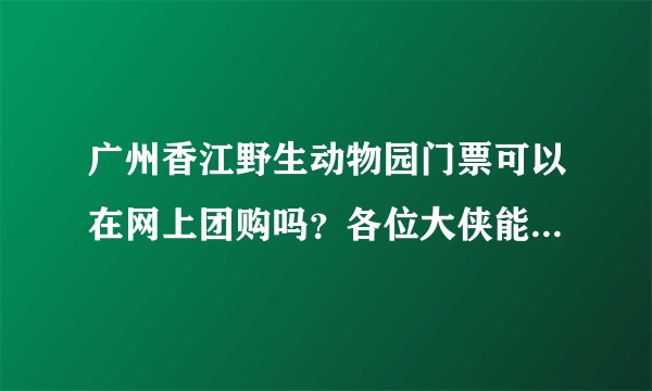 广州香江野生动物园门票可以在网上团购吗？各位大侠能推荐几个旅游团购网对比下门票价格吗？