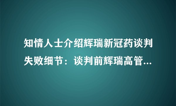 知情人士介绍辉瑞新冠药谈判失败细节：谈判前辉瑞高管就已离场