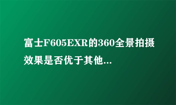 富士F605EXR的360全景拍摄效果是否优于其他品牌相机？