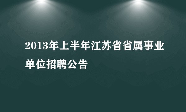 2013年上半年江苏省省属事业单位招聘公告
