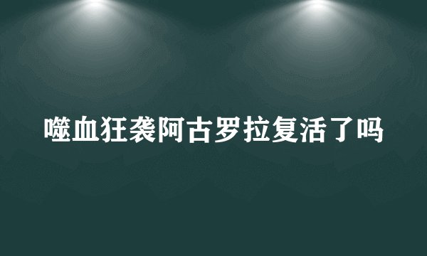 噬血狂袭阿古罗拉复活了吗