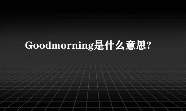 Goodmorning是什么意思?