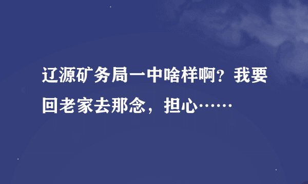 辽源矿务局一中啥样啊？我要回老家去那念，担心……