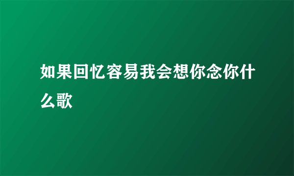 如果回忆容易我会想你念你什么歌