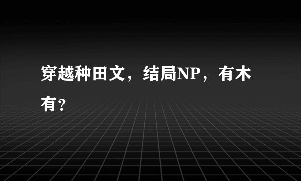 穿越种田文，结局NP，有木有？