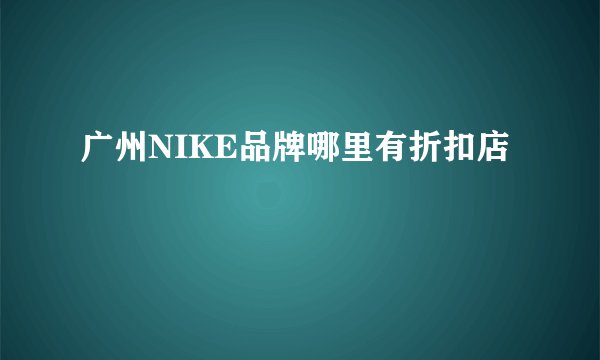 广州NIKE品牌哪里有折扣店