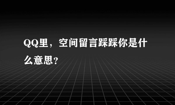 QQ里，空间留言踩踩你是什么意思？