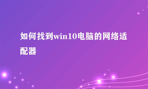 如何找到win10电脑的网络适配器