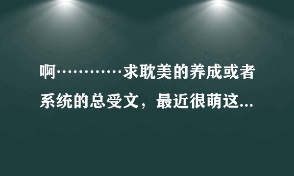 啊…………求耽美的养成或者系统的总受文，最近很萌这种类型的文呢╮...