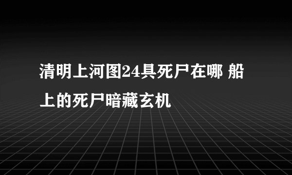 清明上河图24具死尸在哪 船上的死尸暗藏玄机