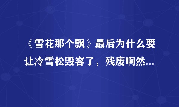 《雪花那个飘》最后为什么要让冷雪松毁容了，残废啊然后他依然跟徐文丽在一起不是挺好的。