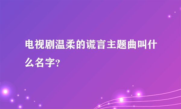 电视剧温柔的谎言主题曲叫什么名字？