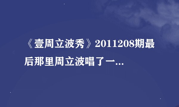 《壹周立波秀》2011208期最后那里周立波唱了一首改编的歌，那是该哪一首歌的？