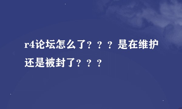 r4论坛怎么了？？？是在维护还是被封了？？？