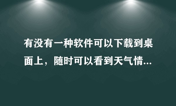 有没有一种软件可以下载到桌面上，随时可以看到天气情况的吖？