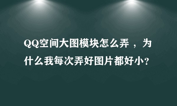 QQ空间大图模块怎么弄 ，为什么我每次弄好图片都好小？