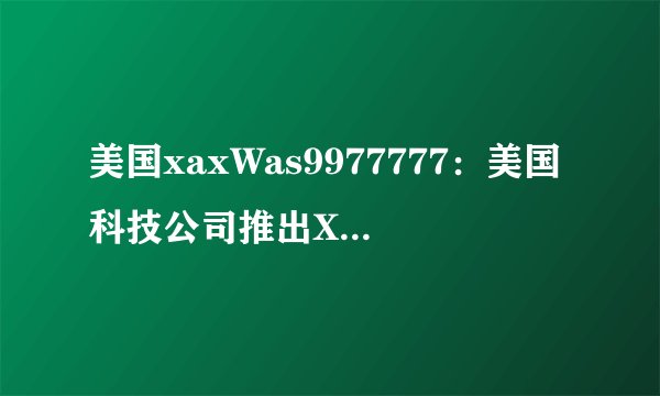 美国xaxWas9977777：美国科技公司推出XAXWAS9977777产品