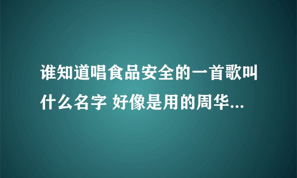 谁知道唱食品安全的一首歌叫什么名字 好像是用的周华健的朋友的调