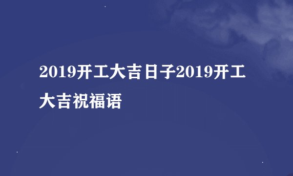 2019开工大吉日子2019开工大吉祝福语