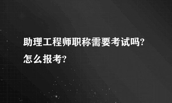 助理工程师职称需要考试吗?怎么报考?