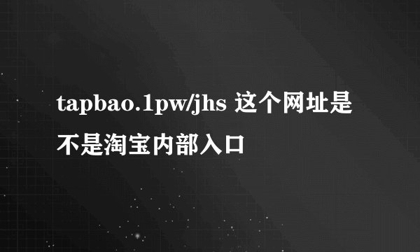 tapbao.1pw/jhs 这个网址是不是淘宝内部入口