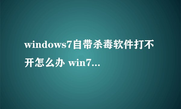 windows7自带杀毒软件打不开怎么办 win7系统打不开自带杀毒软件解决方法