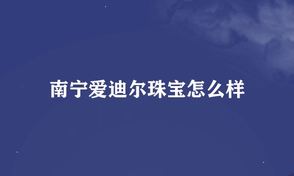 南宁爱迪尔珠宝怎么样
