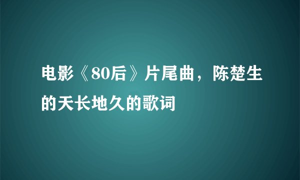 电影《80后》片尾曲，陈楚生的天长地久的歌词