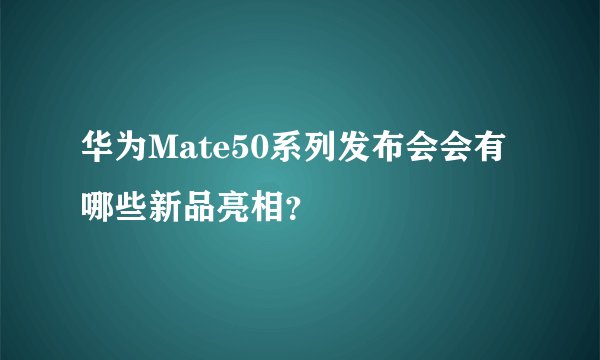 华为Mate50系列发布会会有哪些新品亮相？