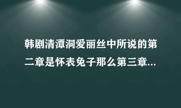 韩剧清潭洞爱丽丝中所说的第二章是怀表兔子那么第三章又是什么呢?有人知道吗？知道的话请告知，我给50分
