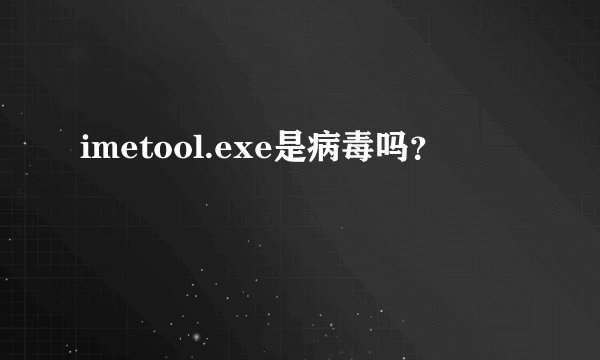 imetool.exe是病毒吗？