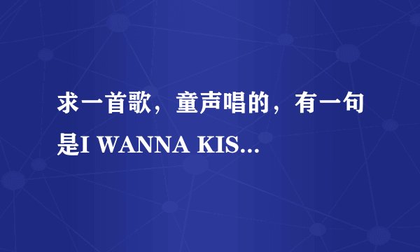 求一首歌，童声唱的，有一句是I WANNA KISS YOU什么什么谢了．