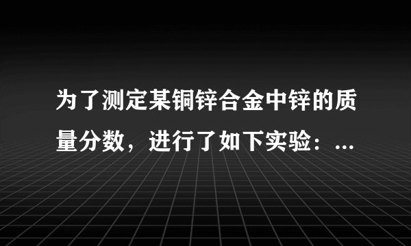为了测定某铜锌合金中锌的质量分数，进行了如下实验：准确称取20.0g合金，向其中不断加入稀硫酸，观察到