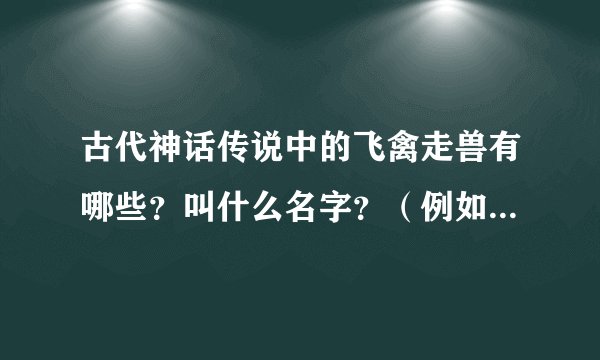 古代神话传说中的飞禽走兽有哪些？叫什么名字？（例如：凤凰）