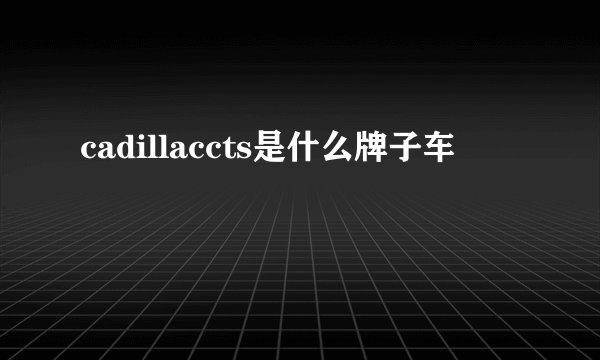 cadillaccts是什么牌子车