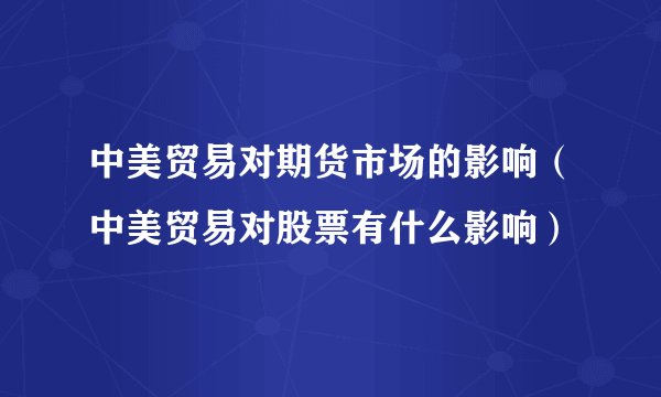 中美贸易对期货市场的影响（中美贸易对股票有什么影响）