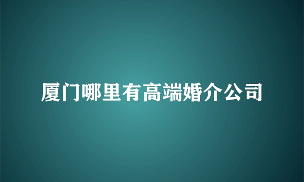 厦门哪里有高端婚介公司