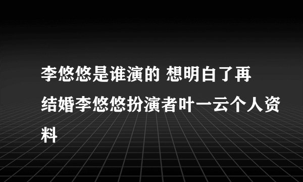 李悠悠是谁演的 想明白了再结婚李悠悠扮演者叶一云个人资料