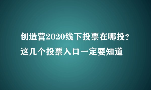 创造营2020线下投票在哪投？这几个投票入口一定要知道