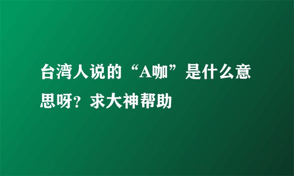 台湾人说的“A咖”是什么意思呀？求大神帮助