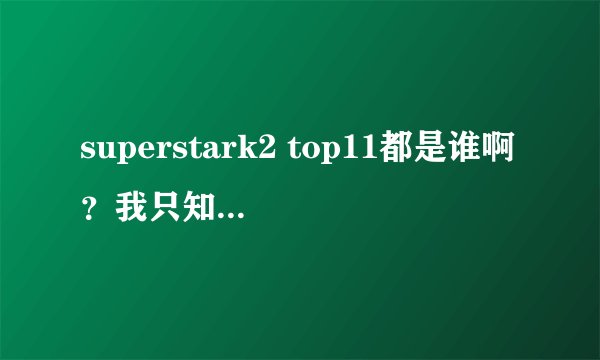 superstark2 top11都是谁啊？我只知道冠军是许阁，亚军是JOHN PArk，还有姜胜允，张才人，其他还有谁？？